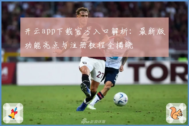 开云app下载官方入口解析：最新版功能亮点与注册教程全揭晓