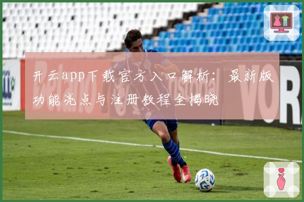 开云app下载官方入口解析：最新版功能亮点与注册教程全揭晓