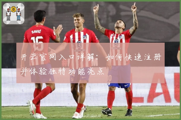 开云官网入口详解：如何快速注册并体验独特功能亮点