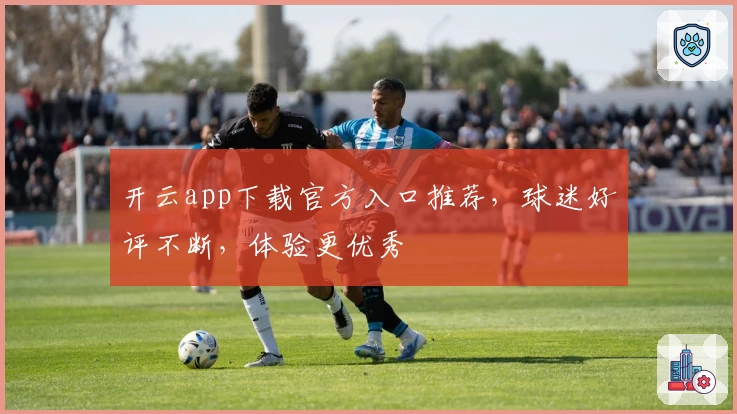 开云app下载官方入口推荐，球迷好评不断，体验更优秀