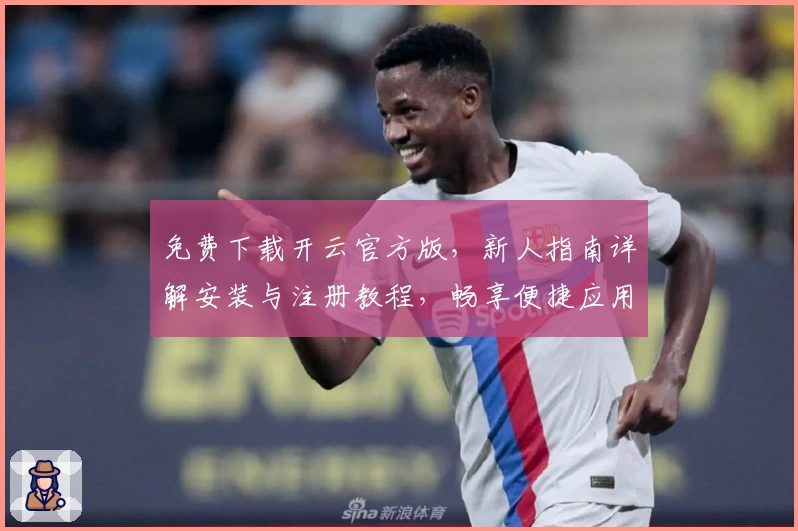 免费下载开云官方版,新人指南详解安装与注册教程,畅享便捷应用体验