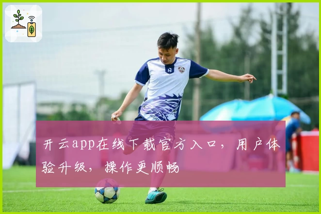 开云app在线下载官方入口,用户体验升级,操作更顺畅