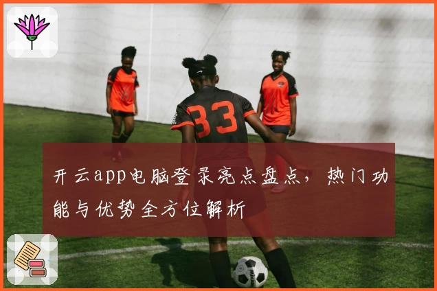 开云app电脑登录亮点盘点，热门功能与优势全方位解析