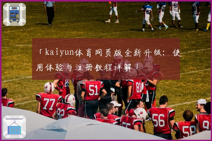 「kaiyun体育网页版全新升级:使用体验与注册教程详解」