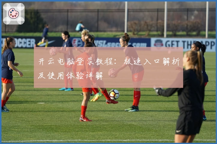 开云电脑登录教程:极速入口解析及使用体验详解