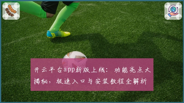 开云平台app新版上线：功能亮点大揭秘，极速入口与安装教程全解析