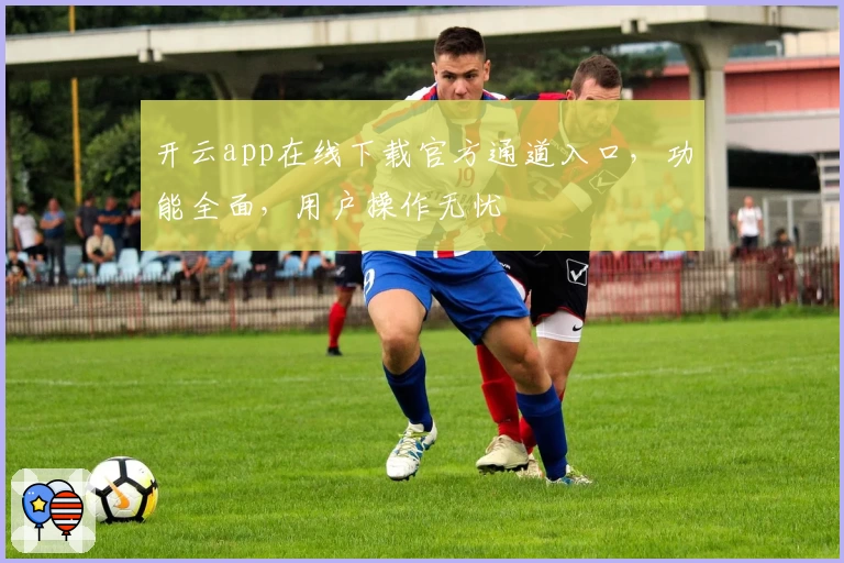 开云app在线下载官方通道入口，功能全面，用户操作无忧