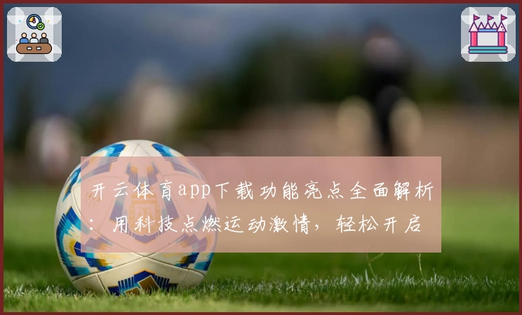 开云体育app下载功能亮点全面解析：用科技点燃运动激情，轻松开启掌上运动新体验
