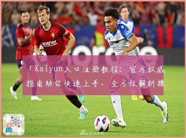 「Kaiyun入口注册教程:官方权威指南助你快速上手,全方位解析操作流程」