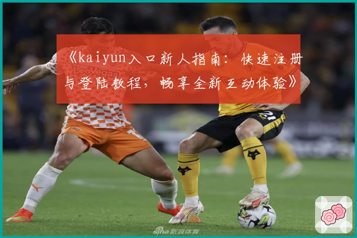《kaiyun入口新人指南：快速注册与登陆教程，畅享全新互动体验》