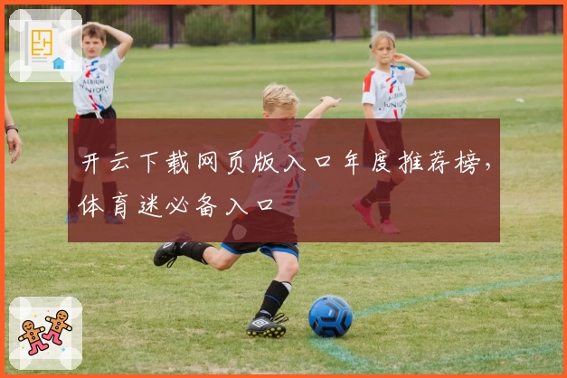 开云下载网页版入口年度推荐榜，体育迷必备入口