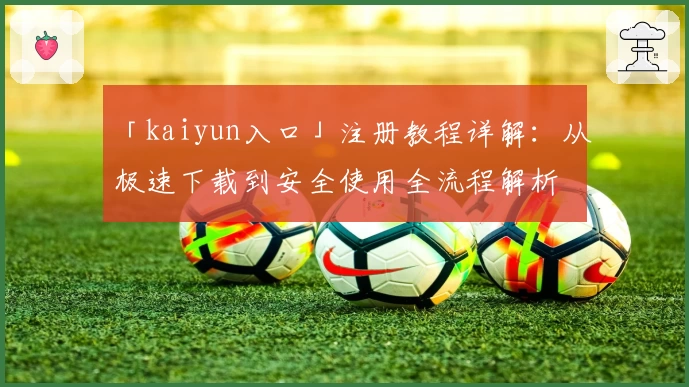 「kaiyun入口」注册教程详解：从极速下载到安全使用全流程解析