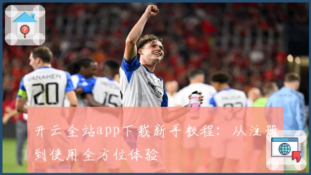 开云全站app下载新手教程：从注册到使用全方位体验
