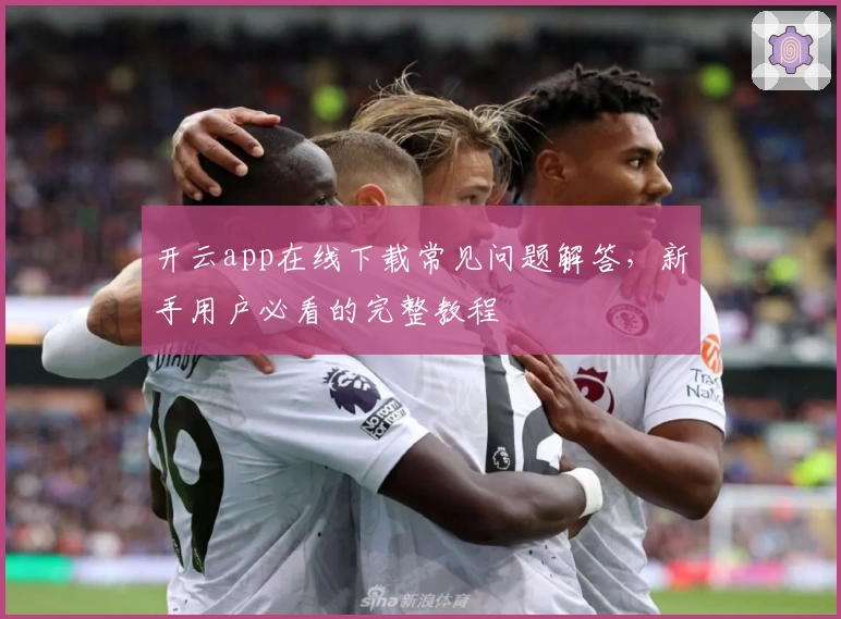 开云app在线下载常见问题解答，新手用户必看的完整教程