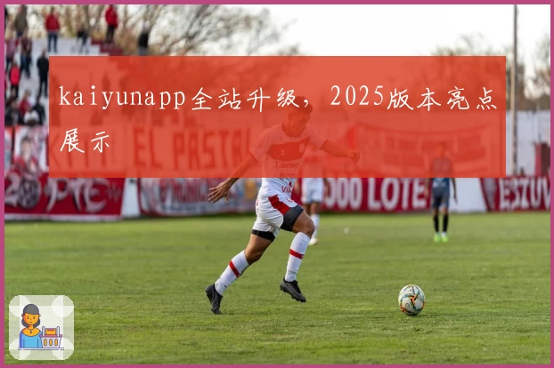 kaiyunapp全站升级，2025版本亮点展示