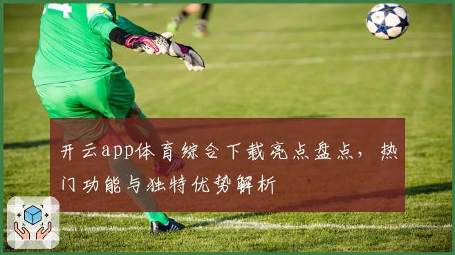 开云app体育综合下载亮点盘点，热门功能与独特优势解析