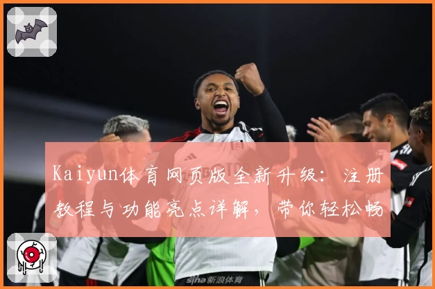 Kaiyun体育网页版全新升级:注册教程与功能亮点详解,带你轻松畅享精彩体育体验