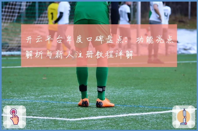 开云平台年度口碑盘点：功能亮点解析与新人注册教程详解