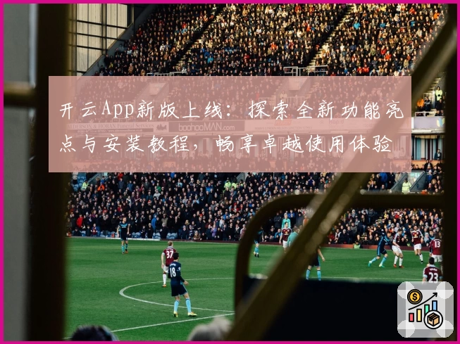 开云App新版上线：探索全新功能亮点与安装教程，畅享卓越使用体验