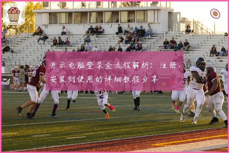开云电脑登录全流程解析：注册、安装到使用的详细教程分享