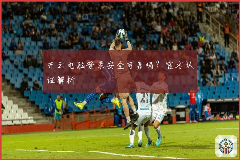 开云电脑登录安全可靠吗？官方认证解析