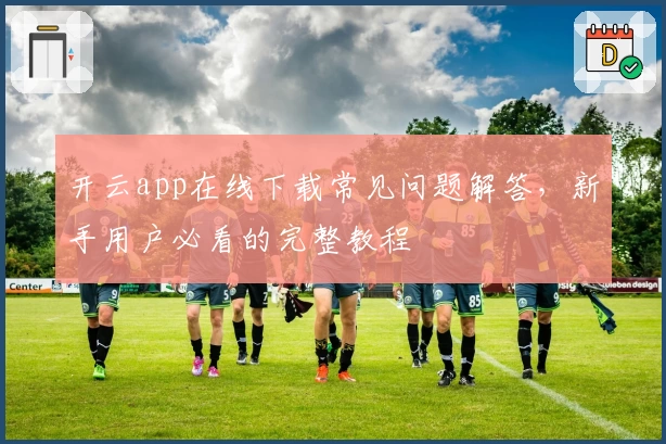 开云app在线下载常见问题解答，新手用户必看的完整教程