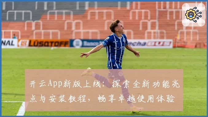 开云App新版上线：探索全新功能亮点与安装教程，畅享卓越使用体验