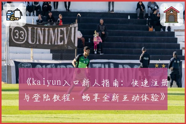 《kaiyun入口新人指南：快速注册与登陆教程，畅享全新互动体验》