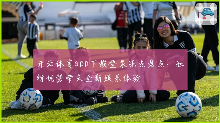 开云体育app下载登录亮点盘点，独特优势带来全新娱乐体验