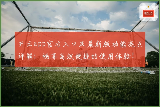 开云app官方入口及最新版功能亮点详解：畅享高效便捷的使用体验！
