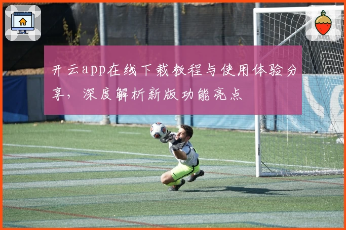 开云app在线下载教程与使用体验分享，深度解析新版功能亮点