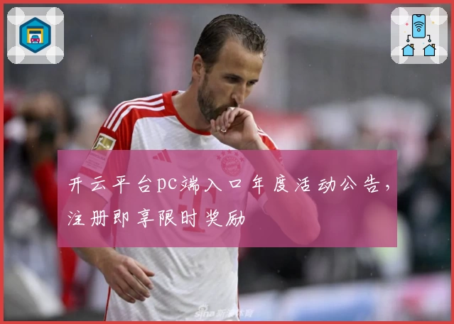 开云平台pc端入口年度活动公告，注册即享限时奖励