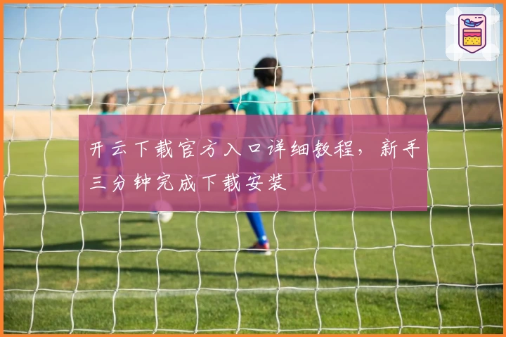 开云下载官方入口详细教程，新手三分钟完成下载安装