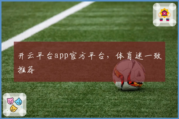 开云平台app官方平台，体育迷一致推荐