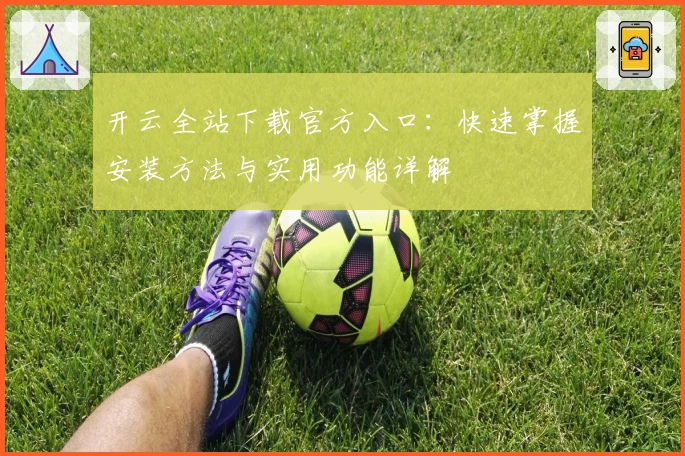 开云全站下载官方入口：快速掌握安装方法与实用功能详解