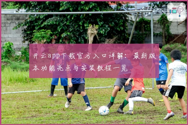 开云app下载官方入口详解：最新版本功能亮点与安装教程一览