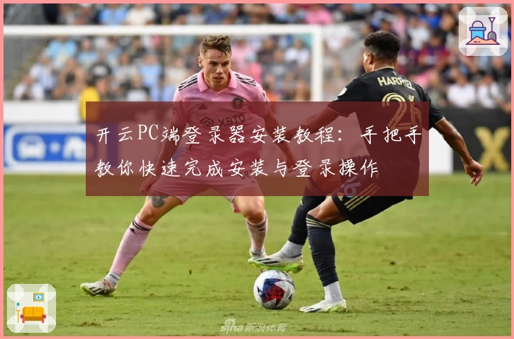 开云PC端登录器安装教程：手把手教你快速完成安装与登录操作