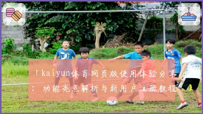 「kaiyun体育网页版使用体验分享：功能亮点解析与新用户注册教程全攻略」
