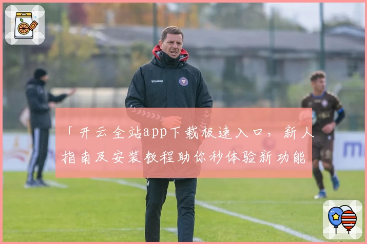「开云全站app下载极速入口，新人指南及安装教程助你秒体验新功能」