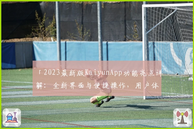 「2023最新版KaiyunApp功能亮点详解：全新界面与便捷操作，用户体验全面升级」