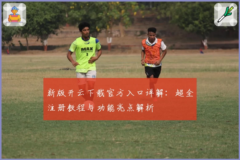 新版开云下载官方入口详解：超全注册教程与功能亮点解析