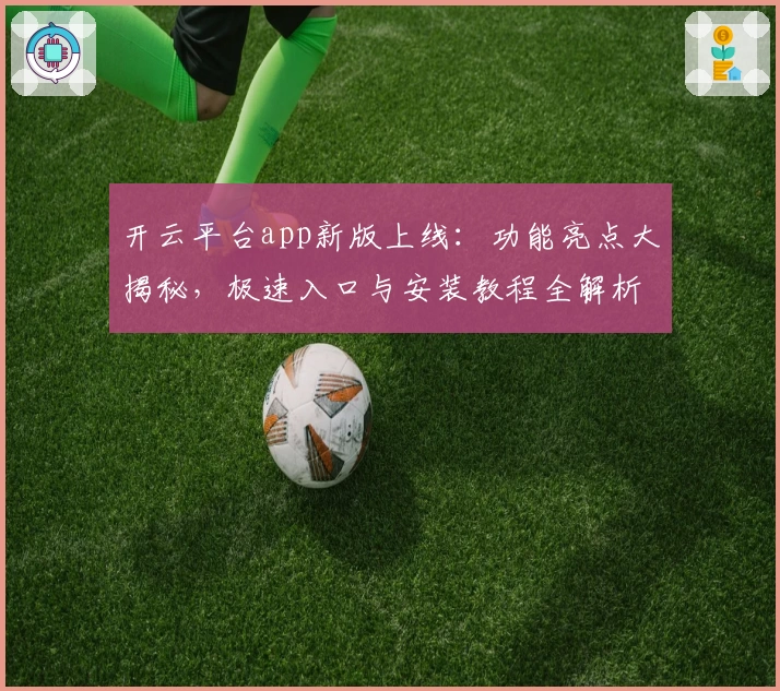开云平台app新版上线：功能亮点大揭秘，极速入口与安装教程全解析