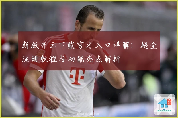 新版开云下载官方入口详解：超全注册教程与功能亮点解析