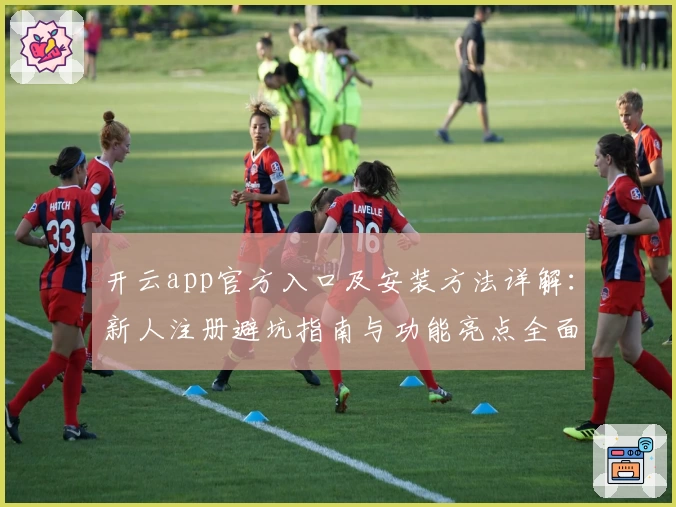 开云app官方入口及安装方法详解：新人注册避坑指南与功能亮点全面解析