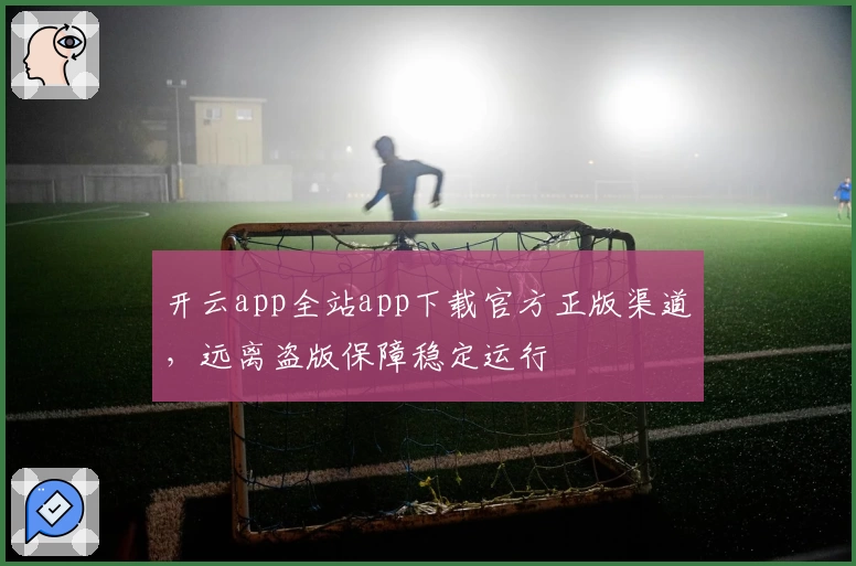 开云app全站app下载官方正版渠道，远离盗版保障稳定运行