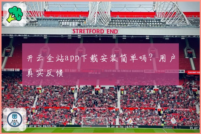 开云全站app下载安装简单吗？用户真实反馈