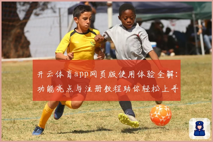 开云体育app网页版使用体验全解：功能亮点与注册教程助你轻松上手