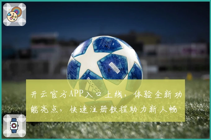 开云官方APP入口上线，体验全新功能亮点，快速注册教程助力新人畅享便捷服务