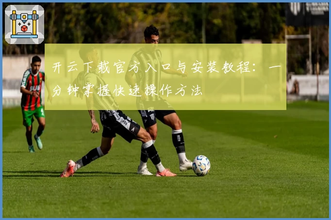 开云下载官方入口与安装教程：一分钟掌握快速操作方法