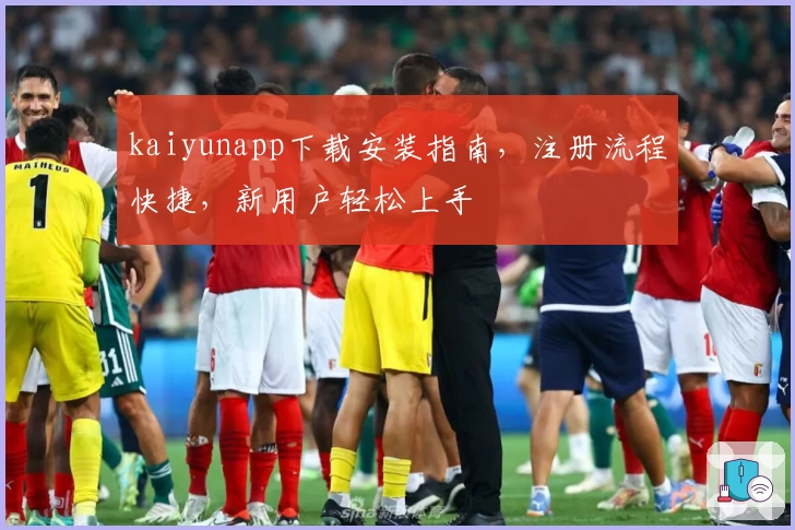 kaiyunapp下载安装指南，注册流程快捷，新用户轻松上手